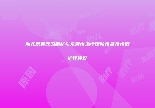 胎儿唇裂原因解析与东营市治疗医院排名及术后护理建议