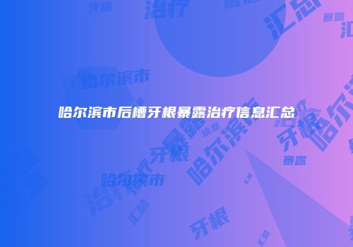 哈尔滨市后槽牙根暴露治疗信息汇总