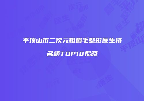 平顶山市二次元粗眉毛整形医生排名榜TOP10揭晓