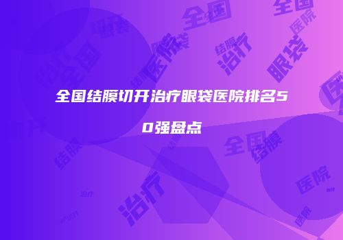 全国结膜切开治疗眼袋医院排名50强盘点