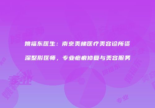 姚福东医生：南京美梯医疗美容诊所资深整形医师，专业疤痕修复与美容服务