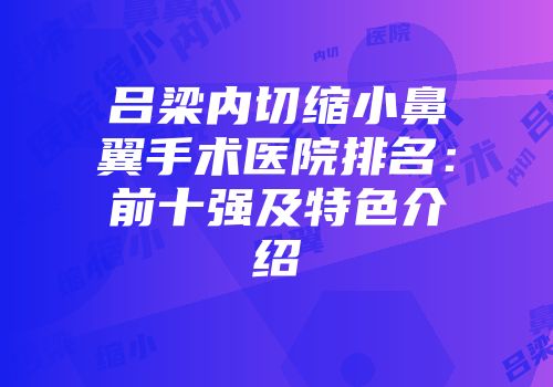吕梁内切缩小鼻翼手术医院排名：前十强及特色介绍
