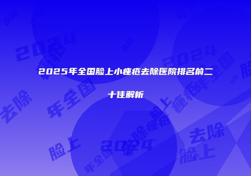 2025年全国脸上小痤疮去除医院排名前二十佳解析