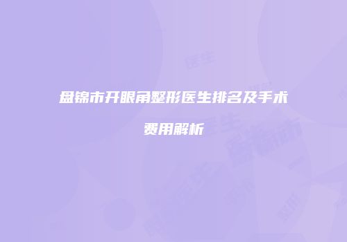 盘锦市开眼角整形医生排名及手术费用解析