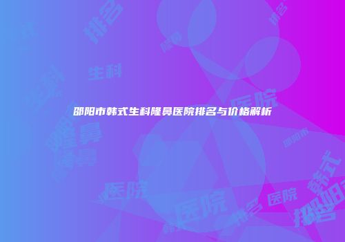邵阳市韩式生科隆鼻医院排名与价格解析