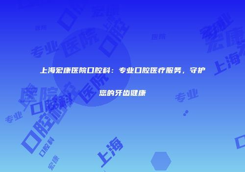 上海宏康医院口腔科：专业口腔医疗服务，守护您的牙齿健康