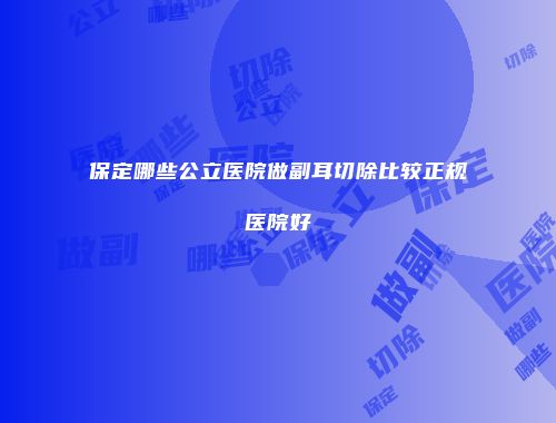 保定哪些公立医院做副耳切除比较正规医院好