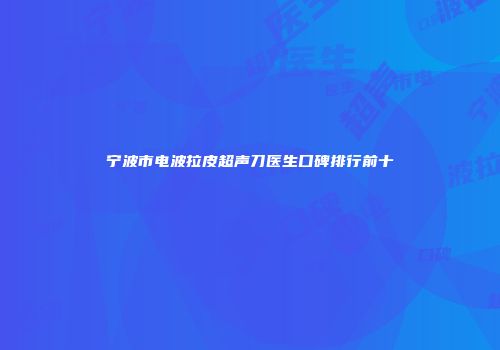 宁波市电波拉皮超声刀医生口碑排行前十