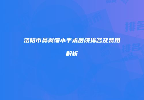 洛阳市鼻翼缩小手术医院排名及费用解析