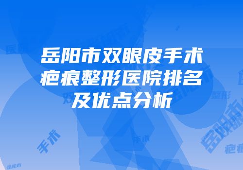岳阳市双眼皮手术疤痕整形医院排名及优点分析