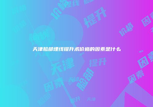 天津脸部埋线提升术价格的因素是什么