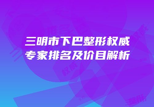 三明市下巴整形权威专家排名及价目解析
