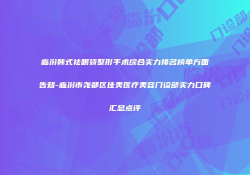 临汾韩式祛眼袋整形手术综合实力排名榜单方面告知-临汾市尧都区佳美医疗美容门诊部实力口碑汇总点评