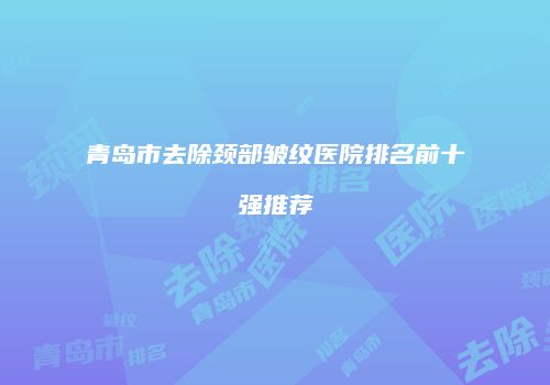 青岛市去除颈部皱纹医院排名前十强推荐