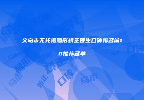 义乌市无托槽隐形矫正医生口碑排名前10推荐名单