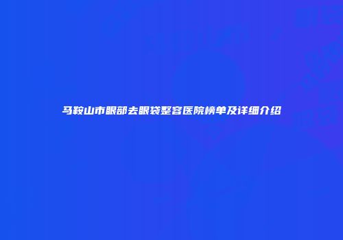 马鞍山市眼部去眼袋整容医院榜单及详细介绍