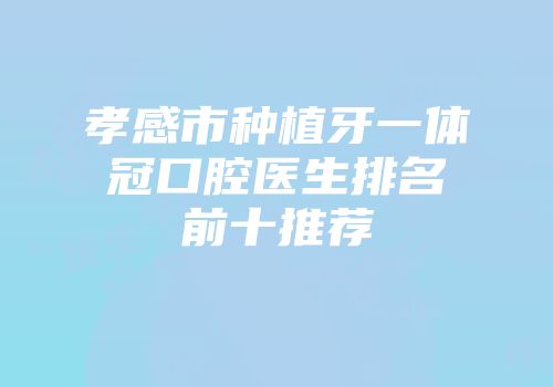 孝感市种植牙一体冠口腔医生排名前十推荐