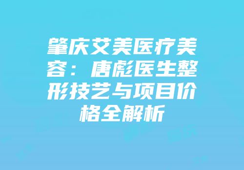 肇庆艾美医疗美容：唐彪医生整形技艺与项目价格全解析