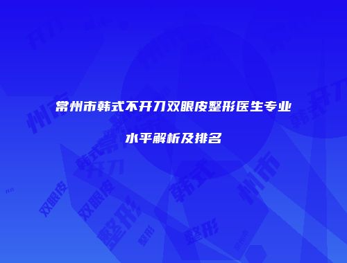 常州市韩式不开刀双眼皮整形医生专业水平解析及排名