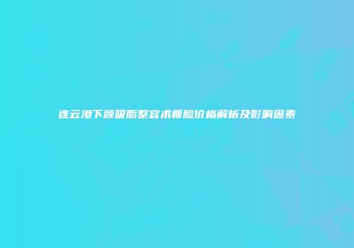 连云港下颌吸脂整容术瘦脸价格解析及影响因素