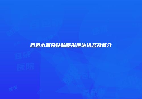 百色市耳朵贴脑整形医院排名及简介