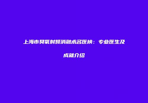 上海市臭氧射频消融术名医榜：专业医生及成就介绍