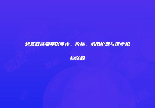 烤瓷冠修复整形手术：价格、术后护理与医疗机构详解