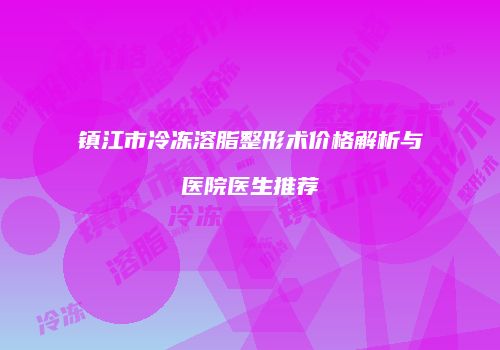 镇江市冷冻溶脂整形术价格解析与医院医生推荐
