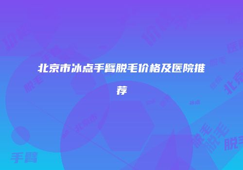 北京市冰点手臂脱毛价格及医院推荐
