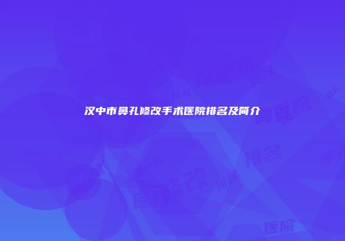 汉中市鼻孔修改手术医院排名及简介