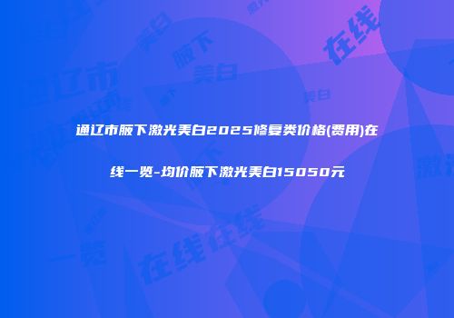 通辽市腋下激光美白2025修复类价格(费用)在线一览-均价腋下激光美白15050元