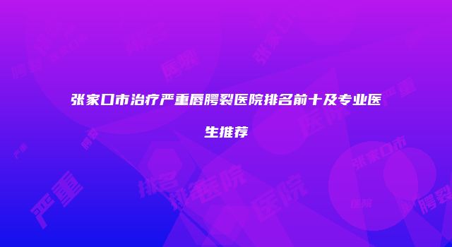张家口市治疗严重唇腭裂医院排名前十及专业医生推荐