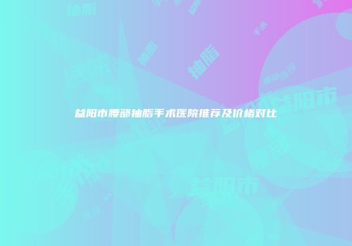 益阳市腰部抽脂手术医院推荐及价格对比