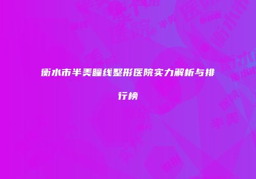 衡水市半美瞳线整形医院实力解析与排行榜