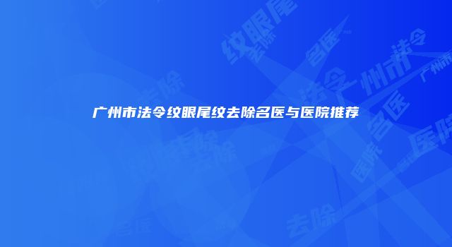 广州市法令纹眼尾纹去除名医与医院推荐