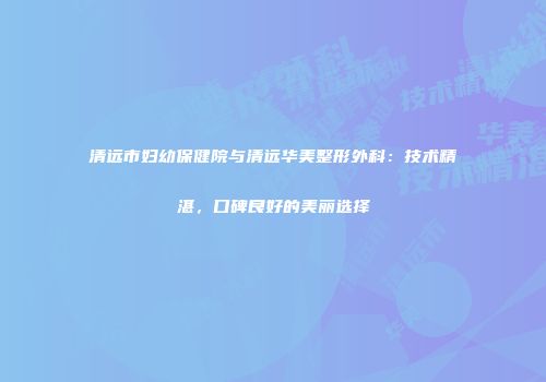 清远市妇幼保健院与清远华美整形外科：技术精湛，口碑良好的美丽选择