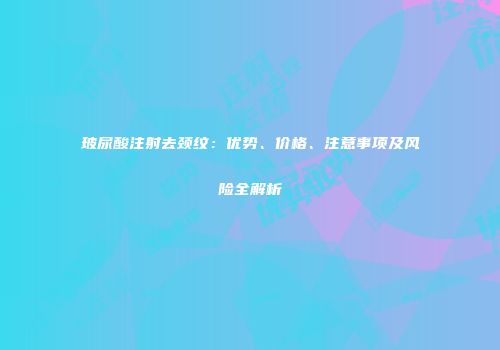 玻尿酸注射去颈纹：优势、价格、注意事项及风险全解析