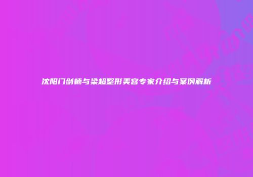 沈阳门剑楠与梁超整形美容专家介绍与案例解析