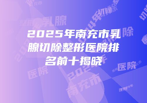 2025年南充市乳腺切除整形医院排名前十揭晓