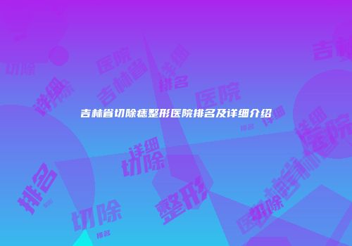 吉林省切除痣整形医院排名及详细介绍