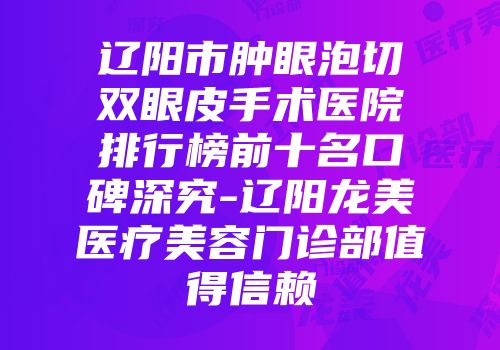 辽阳市肿眼泡切双眼皮手术医院排行榜前十名口碑深究-辽阳龙美医疗美容门诊部值得信赖