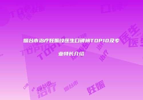 烟台市治疗妊娠纹医生口碑榜TOP10及专业特长介绍