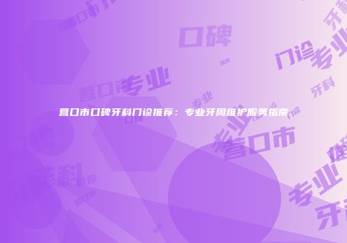 营口市口碑牙科门诊推荐：专业牙周维护服务指南