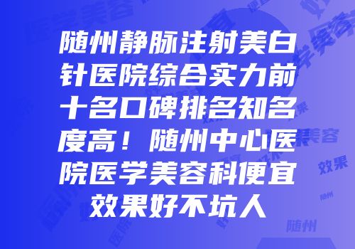 随州静脉注射美白针医院综合实力前十名口碑排名知名度高！随州中心医院医学美容科便宜效果好不坑人