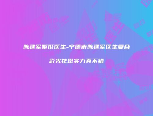 陈建军整形医生-宁德市陈建军医生复合彩光祛斑实力真不错