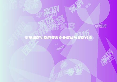 李揆润医生整形美容专业解析与案例分享
