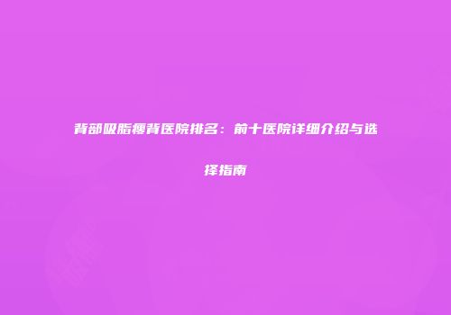 背部吸脂瘦背医院排名：前十医院详细介绍与选择指南