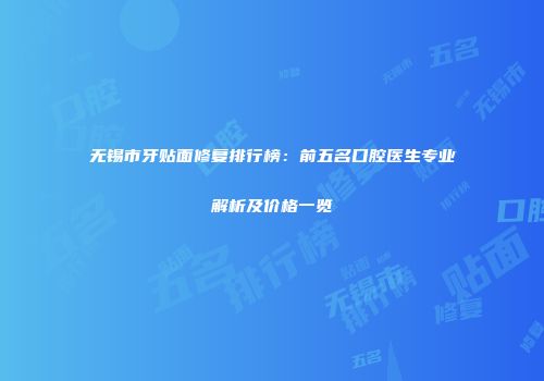 无锡市牙贴面修复排行榜：前五名口腔医生专业解析及价格一览