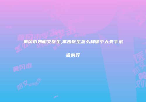 黄冈市刘明文医生,李击医生怎么样哪个大夫手术做的好