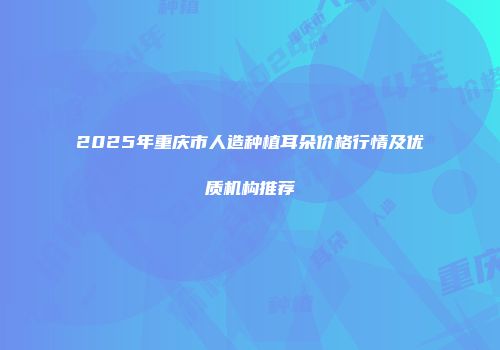 2025年重庆市人造种植耳朵价格行情及优质机构推荐